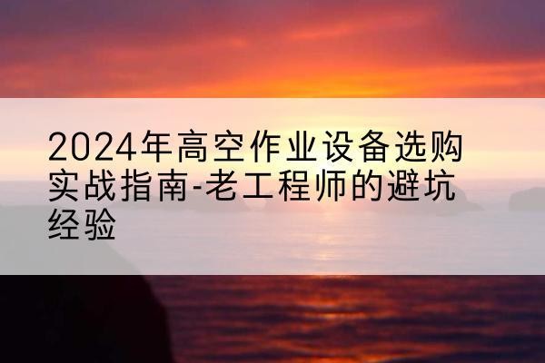 桃源高空作业升降机厂家推荐-2024年高空作业设备选购实战指南-老工程师的避坑经验