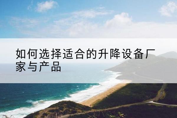 桃源电动升降平台厂家-如何选择适合的升降设备厂家与产品