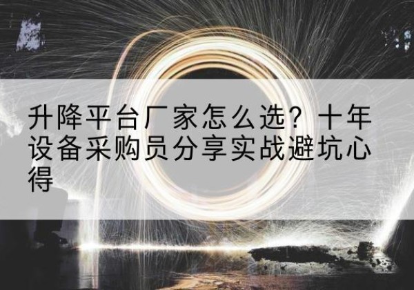 桃源升降平台厂家-怎么选？十年设备采购员分享实战避坑心得