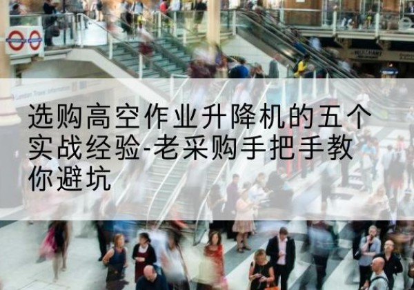 桃源高空作业升降机厂家-选购高空作业升降机的五个实战经验-老采购手把手教你避坑