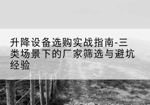 桃源移动式升降机厂家推荐-升降设备选购实战指南-三类场景下的厂家筛选与避坑经验