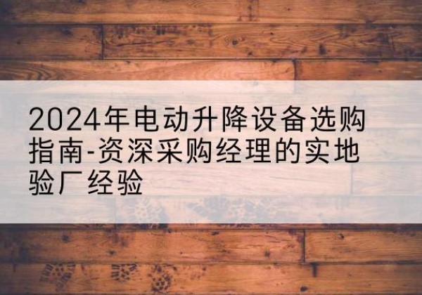 桃源电动剪叉升降平台厂家-2024年电动升降设备选购指南-资深采购经理的实地验厂经验