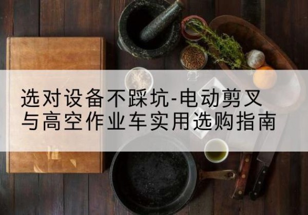 桃源电动剪叉升降平台怎么选-选对设备不踩坑-电动剪叉与高空作业车实用选购指南