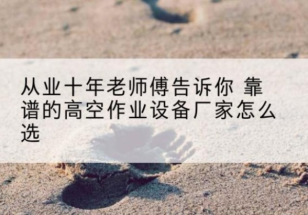 桃源高空作业升降机厂家推荐-从业十年老师傅告诉你 靠谱的高空作业设备厂家怎么选