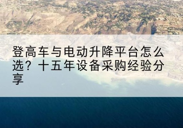 桃源登高车厂家厂家-登高车与电动升降平台怎么选？十五年设备采购经验分享