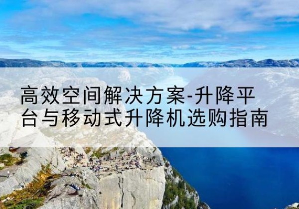 桃源升降平台厂家-*空间解决方案-升降平台与移动式升降机选购指南