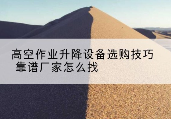 桃源电动升降平台厂家推荐-高空作业升降设备选购技巧 靠谱厂家怎么找