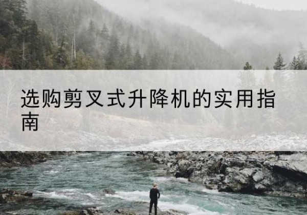 桃源剪叉式升降机怎么选-选购剪叉式升降机的实用指南