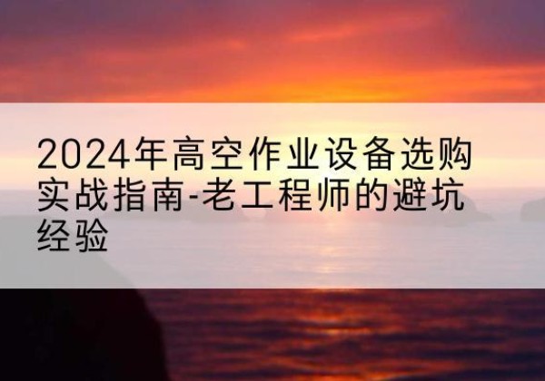 桃源高空作业升降机厂家推荐-2024年高空作业设备选购实战指南-老工程师的避坑经验