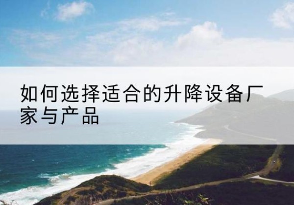 桃源电动升降平台厂家-如何选择适合的升降设备厂家与产品